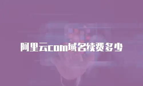 阿里云com域名续费多少