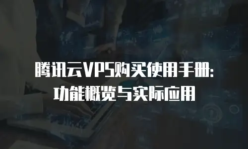 腾讯云VPS购买使用手册：功能概览与实际应用