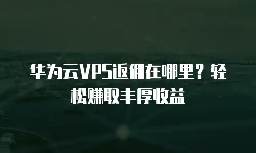 华为云VPS返佣在哪里？轻松赚取丰厚收益