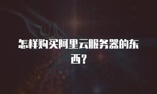 怎样购买阿里云服务器的东西？