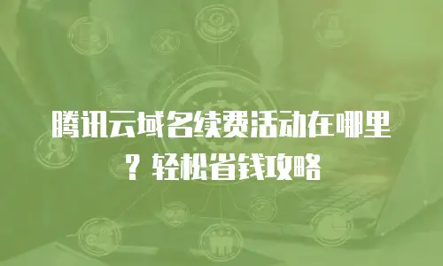 腾讯云域名续费活动在哪里？轻松省钱攻略