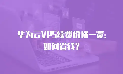 华为云VPS续费价格一览：如何省钱？