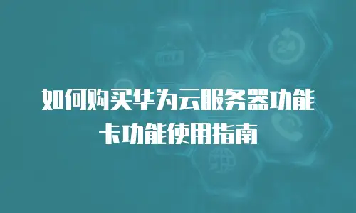 如何购买华为云服务器功能卡功能使用指南