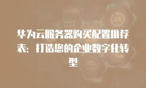 华为云服务器购买配置推荐表：打造您的企业数字化转型