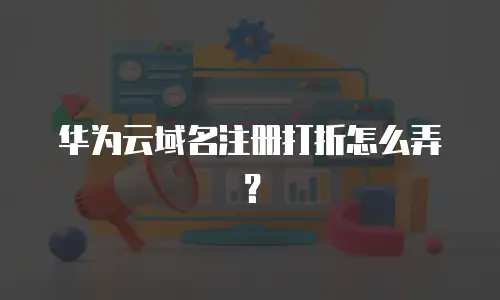 华为云域名注册打折怎么弄？