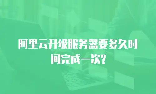 阿里云升级服务器要多久时间完成一次?