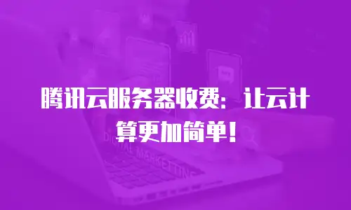 腾讯云服务器收费：让云计算更加简单！