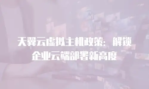 天翼云虚拟主机政策：解锁企业云端部署新高度
