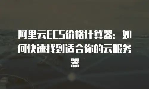 阿里云ECS价格计算器：如何快速找到适合你的云服务器