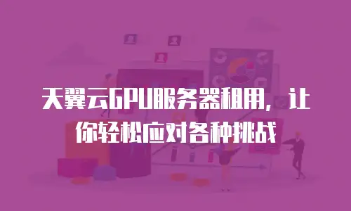 天翼云GPU服务器租用，让你轻松应对各种挑战