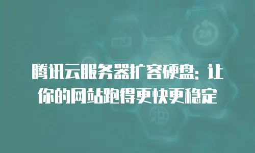 腾讯云服务器扩容硬盘: 让你的网站跑得更快更稳定