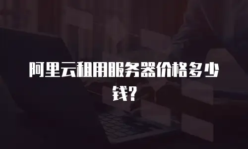 阿里云租用服务器价格多少钱？