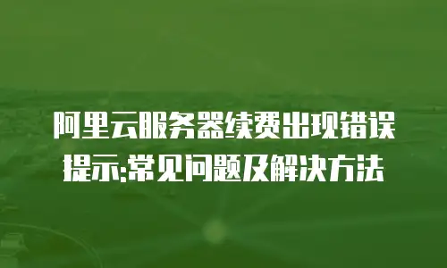 阿里云服务器续费出现错误提示:常见问题及解决方法