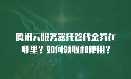 腾讯云服务器托管代金券在哪里？如何领取和使用？