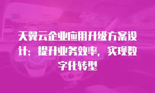 天翼云企业应用升级方案设计：提升业务效率，实现数字化转型