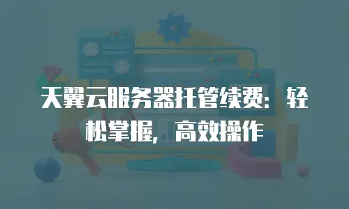 天翼云服务器托管续费：轻松掌握，高效操作