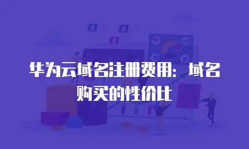 华为云域名注册费用：域名购买的性价比
