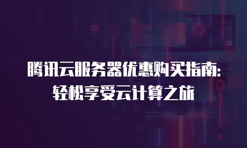腾讯云服务器优惠购买指南：轻松享受云计算之旅