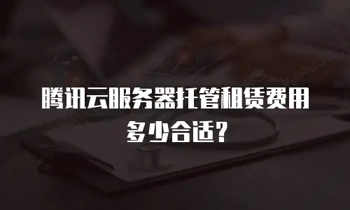 腾讯云服务器托管租赁费用多少合适？