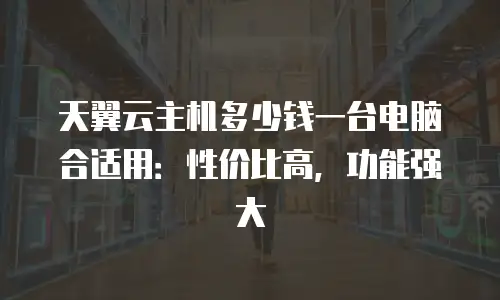 天翼云主机多少钱一台电脑合适用：性价比高，功能强大