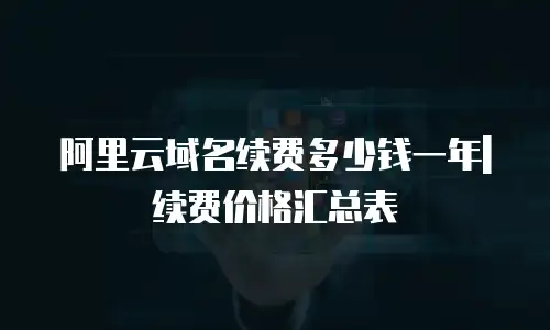 阿里云域名续费多少钱一年|续费价格汇总表