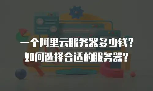一个阿里云服务器多少钱？如何选择合适的服务器？