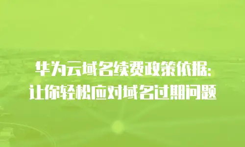 华为云域名续费政策依据：让你轻松应对域名过期问题