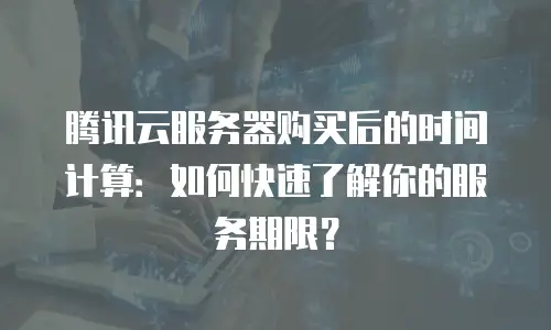 腾讯云服务器购买后的时间计算：如何快速了解你的服务期限？