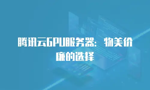 腾讯云GPU服务器：物美价廉的选择