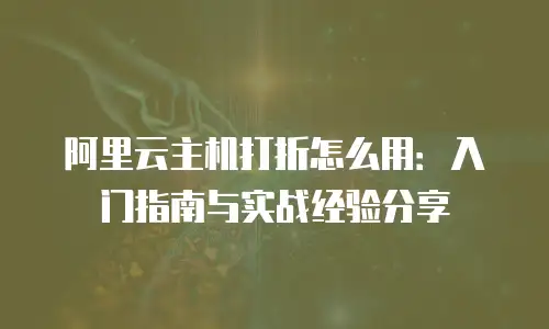 阿里云主机打折怎么用：入门指南与实战经验分享