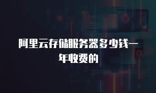 阿里云存储服务器多少钱一年收费的