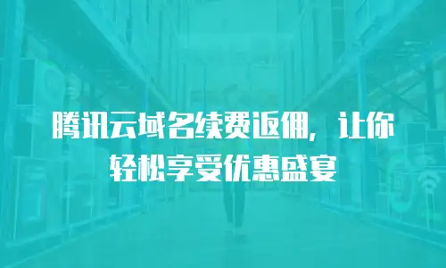 腾讯云域名续费返佣，让你轻松享受优惠盛宴
