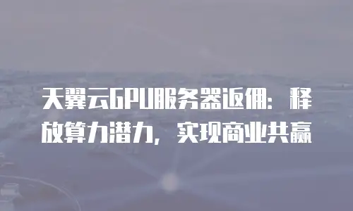 天翼云GPU服务器返佣：释放算力潜力，实现商业共赢