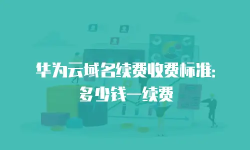 华为云域名续费收费标准：多少钱一续费