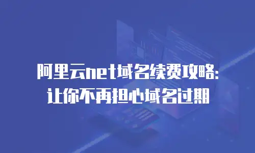 阿里云net域名续费攻略：让你不再担心域名过期