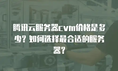 腾讯云服务器cvm价格是多少？如何选择最合适的服务器？