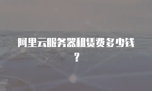 阿里云服务器租赁费多少钱？