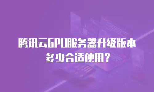 腾讯云GPU服务器升级版本多少合适使用？