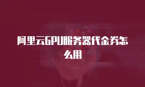 阿里云GPU服务器代金券怎么用