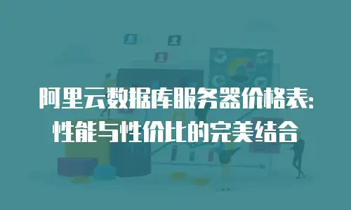 阿里云数据库服务器价格表：性能与性价比的完美结合