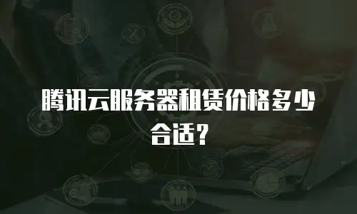 腾讯云服务器租赁价格多少合适？