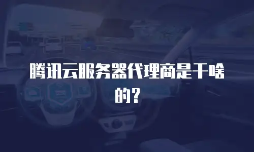 腾讯云服务器代理商是干啥的？