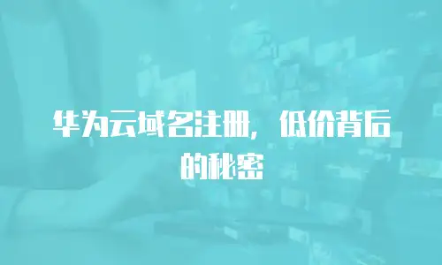 华为云域名注册，低价背后的秘密