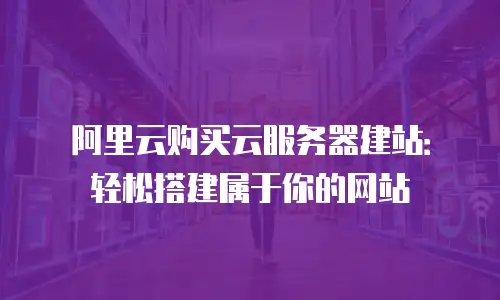 阿里云购买云服务器建站：轻松搭建属于你的网站