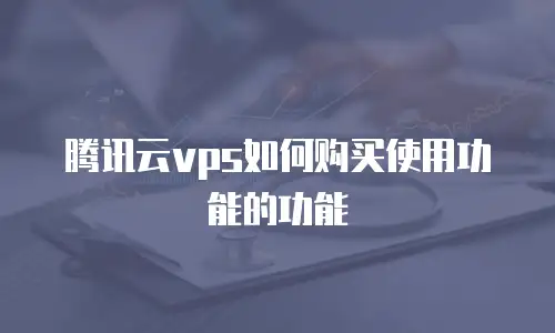 腾讯云vps如何购买使用功能的功能