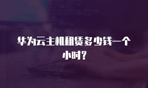 华为云主机租赁多少钱一个小时？