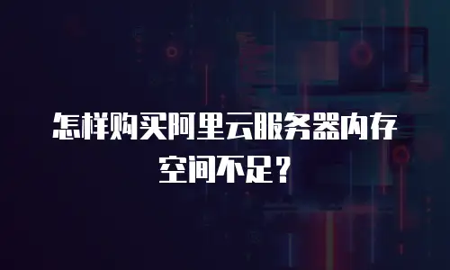 怎样购买阿里云服务器内存空间不足？