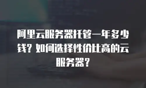 阿里云服务器托管一年多少钱？如何选择性价比高的云服务器？