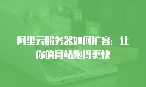阿里云服务器如何扩容：让你的网站跑得更快