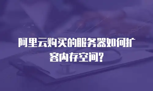 阿里云购买的服务器如何扩容内存空间?